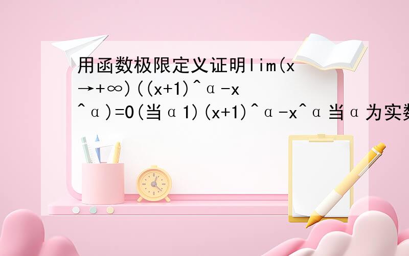 用函数极限定义证明lim(x→+∞)((x+1)^α-x^α)=0(当α1)(x+1)^α-x^α当α为实数的时候是不是不能用a^n-b^n展开,但是用马克劳林级数展开有似乎木有效果,请问这题如何证明