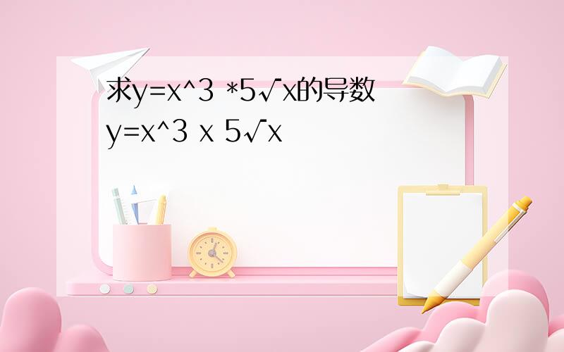 求y=x^3 *5√x的导数y=x^3 x 5√x