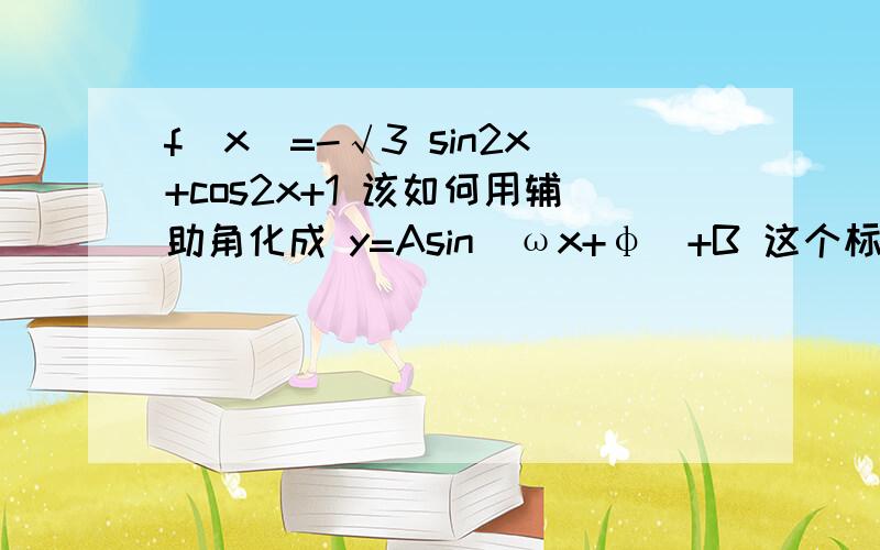 f(x)=-√3 sin2x+cos2x+1 该如何用辅助角化成 y=Asin(ωx+φ)+B 这个标准形式?f(x)=-√3 sin2x+cos2x+1 该如何化成 y=Asin(ωx+φ)+B 这个标准形式?我用辅助角公式做出来的答案是：y=2sin(2x-六分之派)+1但是正确