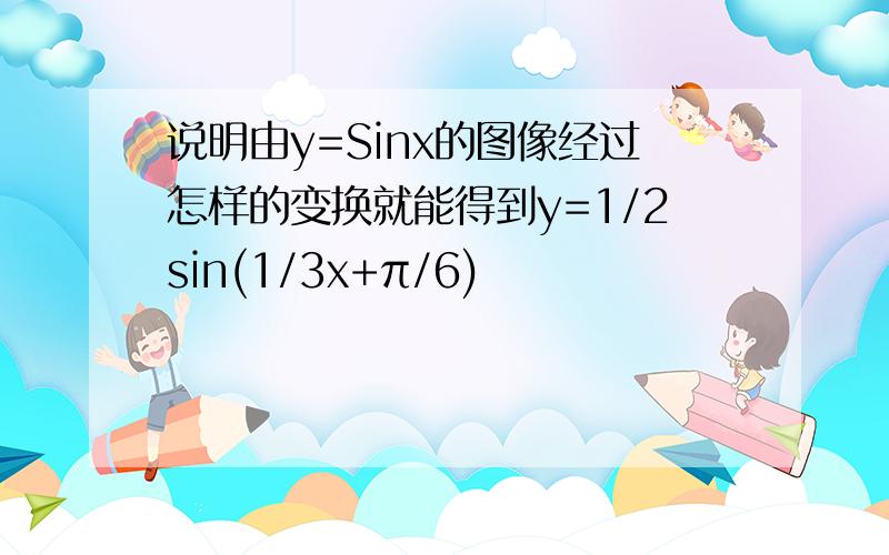 说明由y=Sinx的图像经过怎样的变换就能得到y=1/2sin(1/3x+π/6)