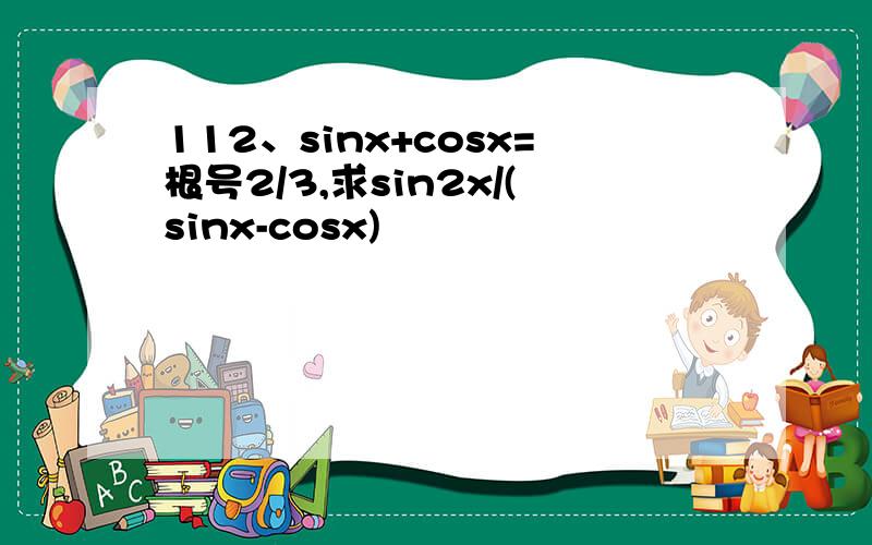 112、sinx+cosx=根号2/3,求sin2x/(sinx-cosx)