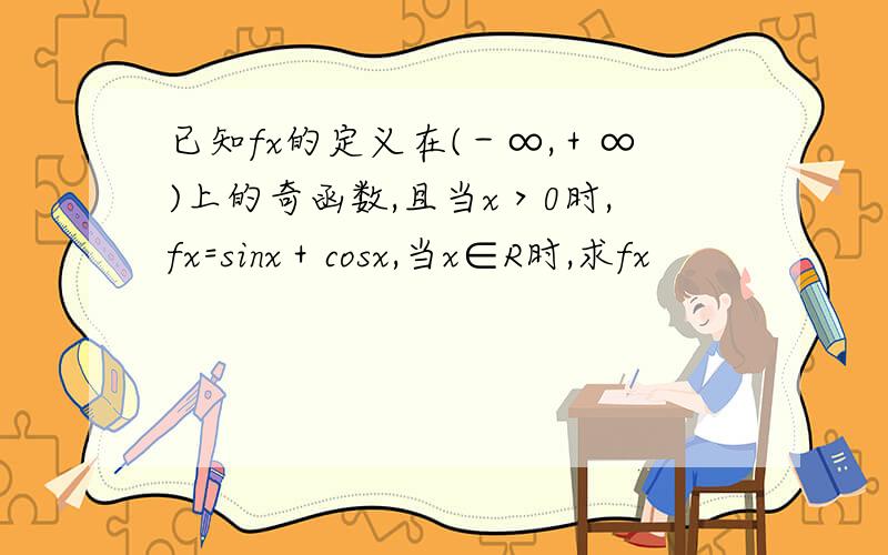 已知fx的定义在(－∞,＋∞)上的奇函数,且当x＞0时,fx=sinx＋cosx,当x∈R时,求fx