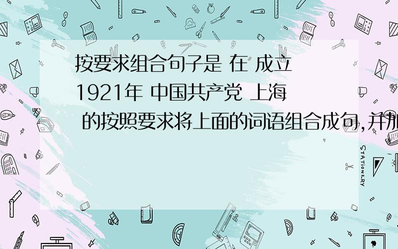 按要求组合句子是 在 成立 1921年 中国共产党 上海 的按照要求将上面的词语组合成句,并加上合适的标点.(不增减词语)强调事件的时间:强调事件的地点: