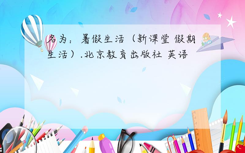 名为：暑假生活（新课堂 假期生活）.北京教育出版社 英语