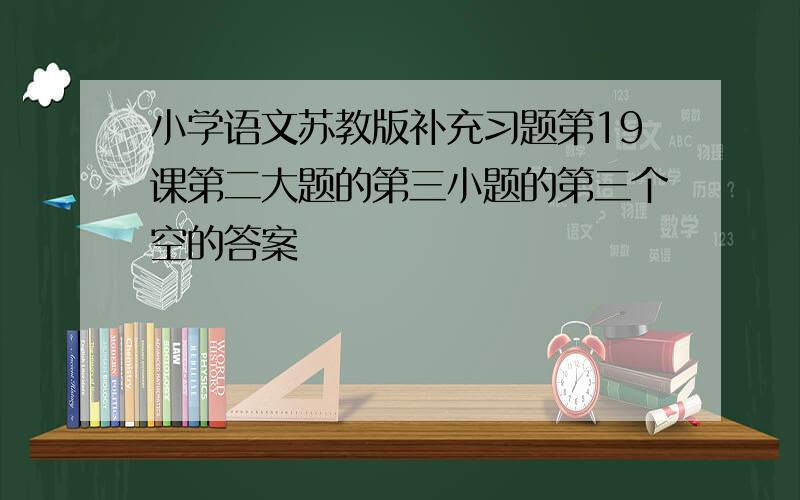 小学语文苏教版补充习题第19课第二大题的第三小题的第三个空的答案