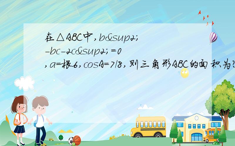 在△ABC中,b²-bc-2c²=0,a=根6,cosA=7/8,则三角形ABC的面积为?