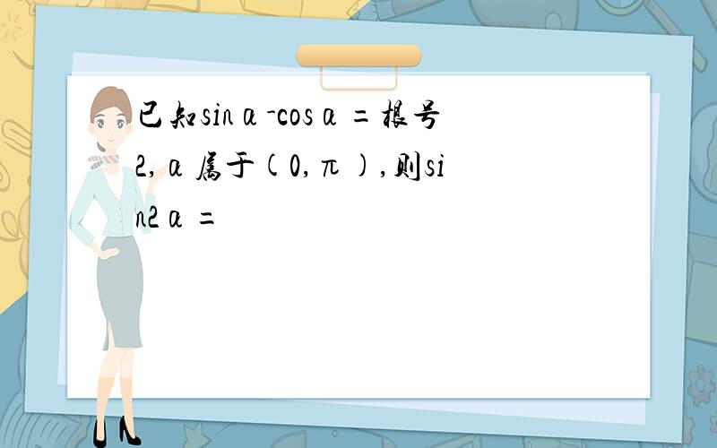 已知sinα-cosα=根号2,α属于(0,π),则sin2α=