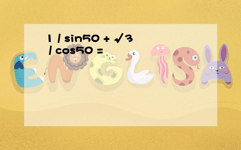 1 / sin50 + √3 / cos50 =