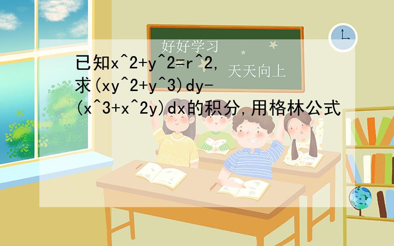 已知x^2+y^2=r^2,求(xy^2+y^3)dy-(x^3+x^2y)dx的积分,用格林公式