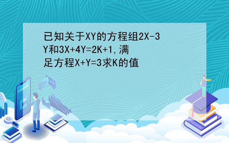 已知关于XY的方程组2X-3Y和3X+4Y=2K+1,满足方程X+Y=3求K的值