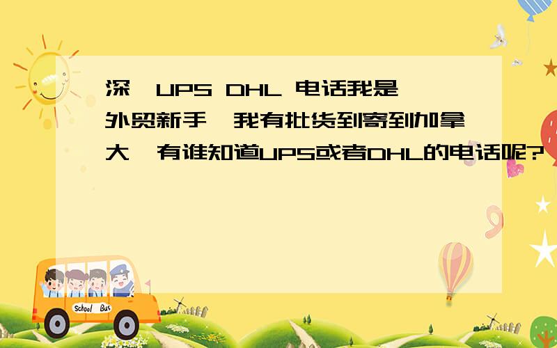 深圳UPS DHL 电话我是外贸新手,我有批货到寄到加拿大,有谁知道UPS或者DHL的电话呢?