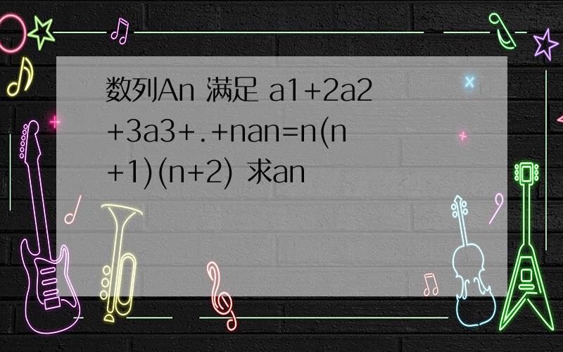 数列An 满足 a1+2a2+3a3+.+nan=n(n+1)(n+2) 求an
