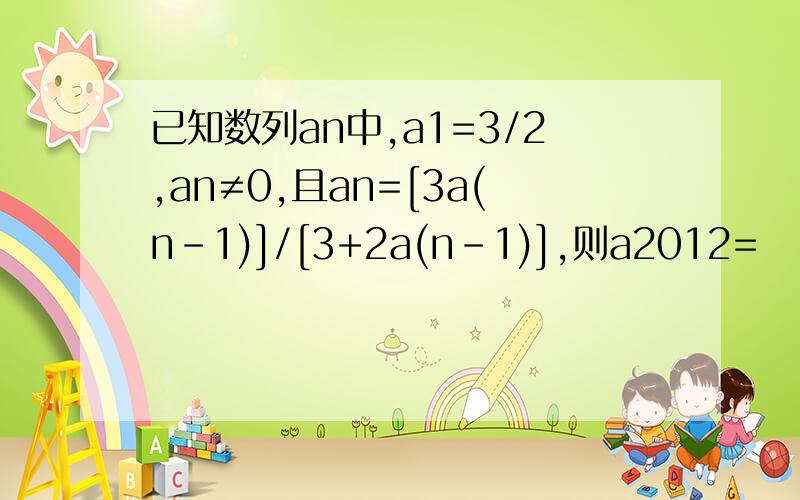 已知数列an中,a1=3/2,an≠0,且an=[3a(n-1)]/[3+2a(n-1)],则a2012=