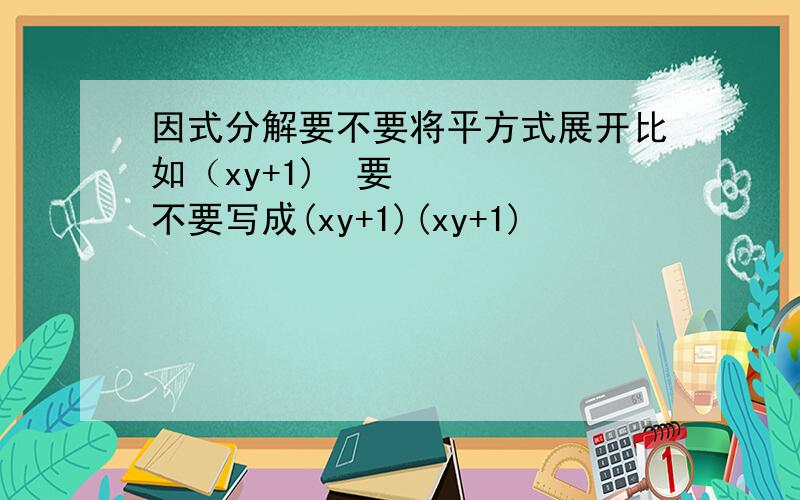因式分解要不要将平方式展开比如（xy+1)²要不要写成(xy+1)(xy+1)