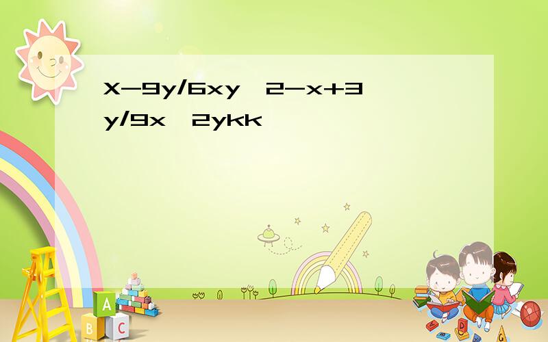 X-9y/6xy^2-x+3y/9x^2ykk