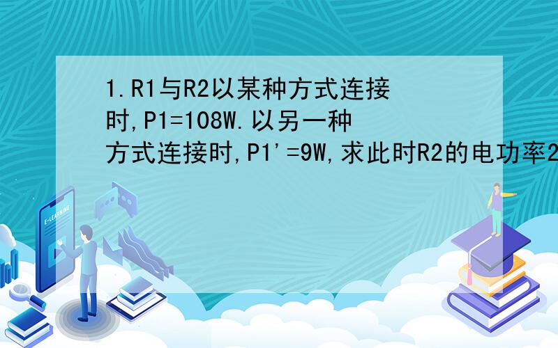 1.R1与R2以某种方式连接时,P1=108W.以另一种方式连接时,P1'=9W,求此时R2的电功率2.一个“220V,100W”的灯泡用较长导线接在220V的电源上,P'=90.25W,求导线的电功率