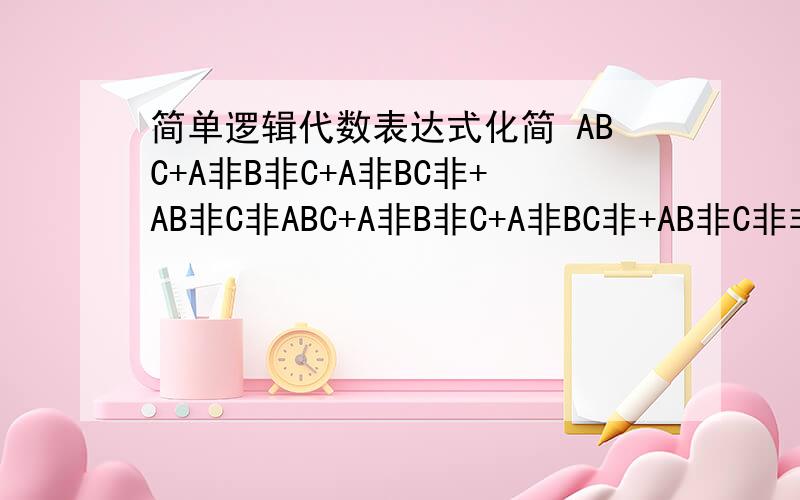 简单逻辑代数表达式化简 ABC+A非B非C+A非BC非+AB非C非ABC+A非B非C+A非BC非+AB非C非非就是字母上加一横,A非就是A上加一横