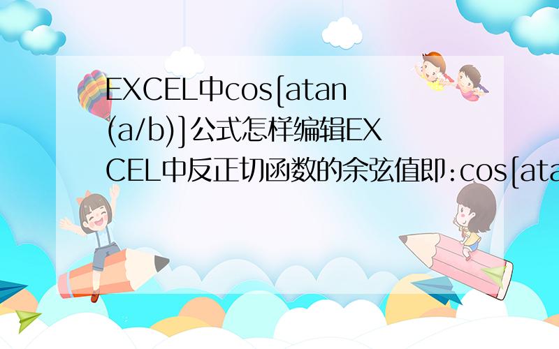 EXCEL中cos[atan(a/b)]公式怎样编辑EXCEL中反正切函数的余弦值即:cos[atan(a/b)]公式怎样编辑