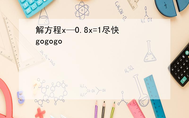 解方程x—0.8x=1尽快 gogogo