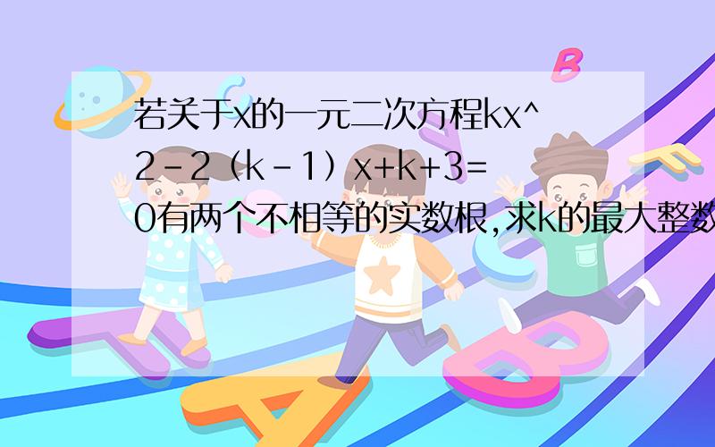 若关于x的一元二次方程kx^2-2（k-1）x+k+3=0有两个不相等的实数根,求k的最大整数值.