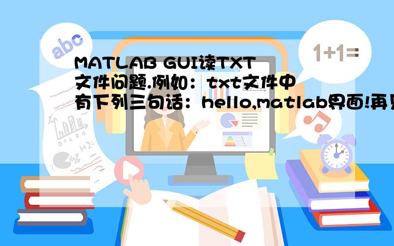 MATLAB GUI读TXT文件问题.例如：txt文件中有下列三句话：hello,matlab界面!再见,五一!怎么把这三句话分别放到三个矩阵里面啊?
