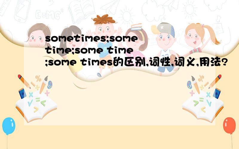 sometimes;sometime;some time;some times的区别,词性,词义,用法?