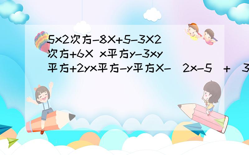 5x2次方-8X+5-3X2次方+6X x平方y-3xy平方+2yx平方-y平方X-(2x-5)+(3x-1)(-4y+3)-(-5y-2)(2a平方-1+2a)-3(a-1+a平方)7a平方b-(-4a平方b+5ab平方)-2(2a平方b-3ab平方)