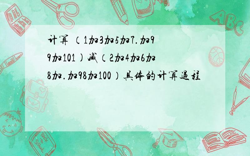 计算 （1加3加5加7.加99加101)减（2加4加6加8加.加98加100）具体的计算过程