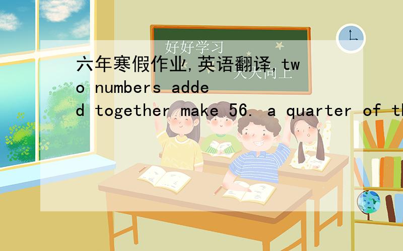 六年寒假作业,英语翻译,two numbers added together make 56. a quarter of the first plus a third of second makes 16. what are the two numbers?什么意思,答案是什么