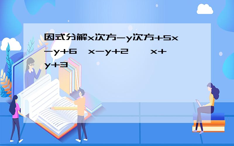因式分解x次方-y次方+5x-y+6【x-y+2】【x+y+3】