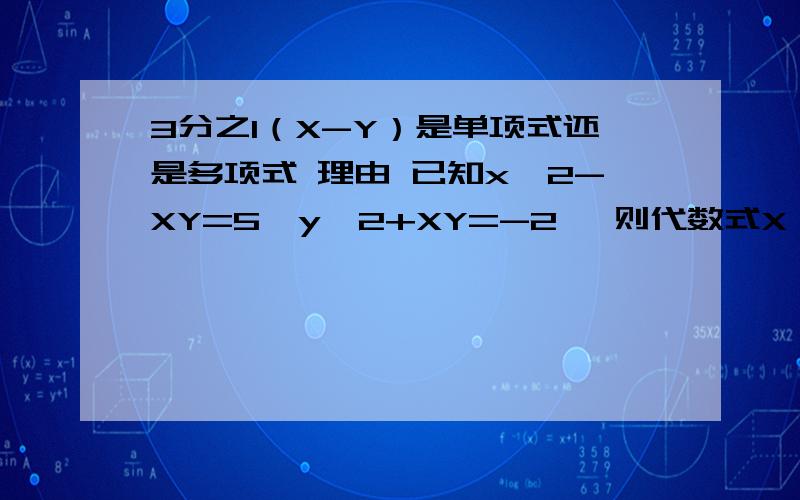 3分之1（X-Y）是单项式还是多项式 理由 已知x^2-XY=5,y^2+XY=-2 ,则代数式X^2的值是（ ）如果多项式X^m-（n+3）X+5 是关于x的二次二项式,求n^m的值