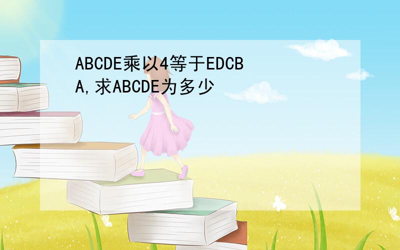 ABCDE乘以4等于EDCBA,求ABCDE为多少