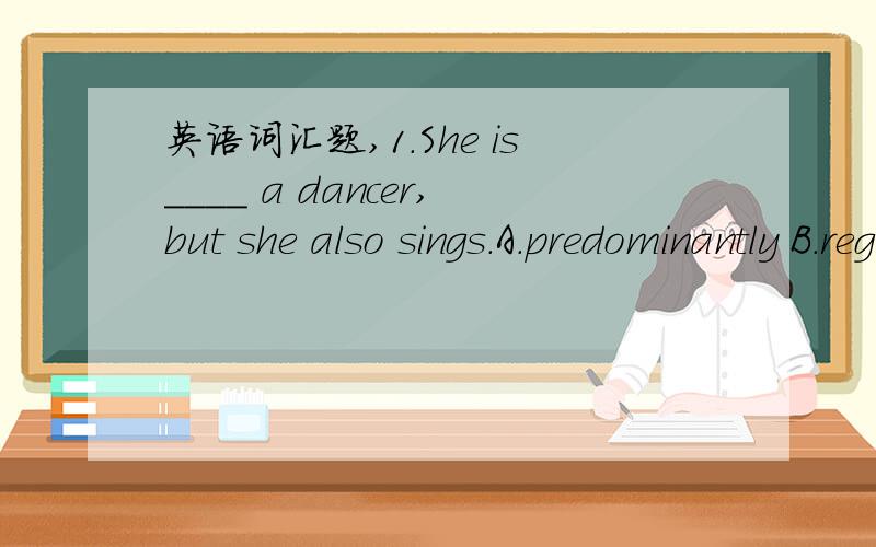英语词汇题,1.She is____ a dancer,but she also sings.A.predominantly B.regularly C.commonly D.popularly