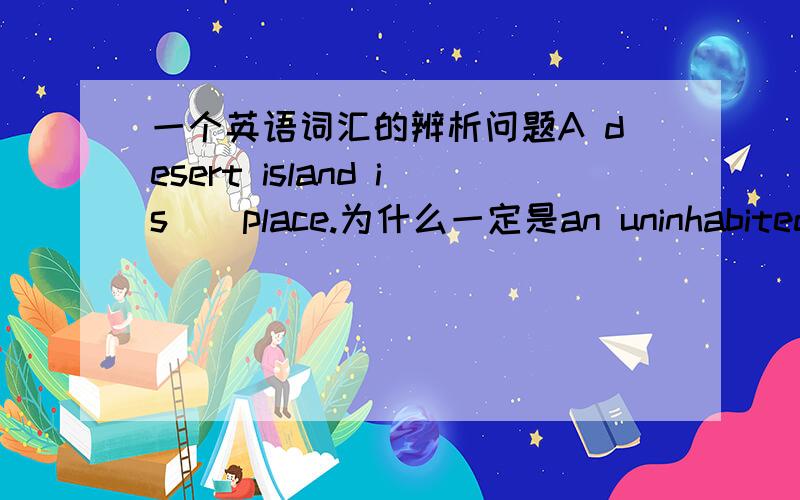 一个英语词汇的辨析问题A desert island is__place.为什么一定是an uninhabited而不是a barren或者是a deserted.虽然我查了牛津高阶里面的desert island中文就是无人荒岛而且英文是an uninhabited island.但我觉得
