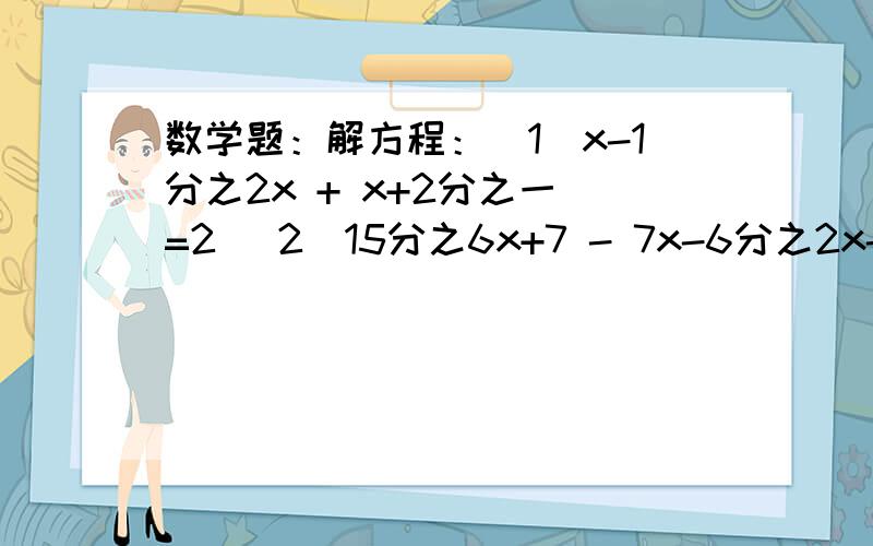 数学题：解方程：（1）x-1分之2x + x+2分之一 =2 （2）15分之6x+7 - 7x-6分之2x-2=5分之2x+1数学题：解方程：（1）x-1分之2x +  x+2分之一 =2     （2）15分之6x+7   -   7x-6分之2x-2=5分之2x+1   （3） x的平方-2