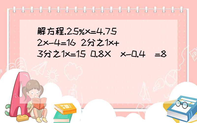 解方程.25%x=4.75 2x-4=16 2分之1x+3分之1x=15 0.8X（x-0.4）=8