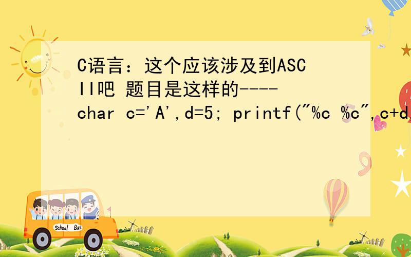 C语言：这个应该涉及到ASCII吧 题目是这样的----char c='A',d=5; printf(