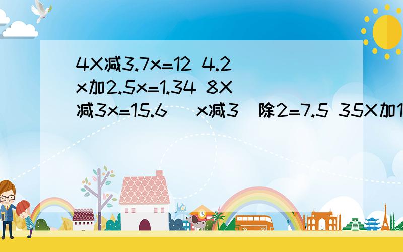 4X减3.7x=12 4.2x加2.5x=1.34 8X减3x=15.6 (x减3）除2=7.5 35X加13x=9.6