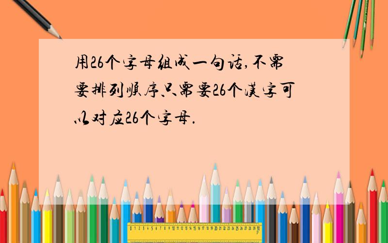 用26个字母组成一句话,不需要排列顺序只需要26个汉字可以对应26个字母.