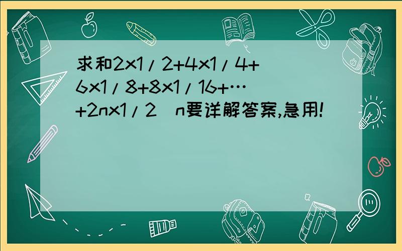 求和2x1/2+4x1/4+6x1/8+8x1/16+…+2nx1/2^n要详解答案,急用!