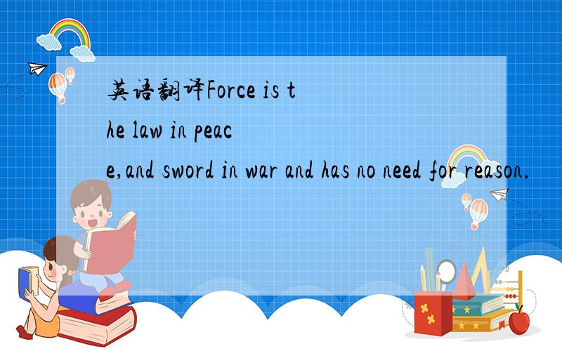 英语翻译Force is the law in peace,and sword in war and has no need for reason.