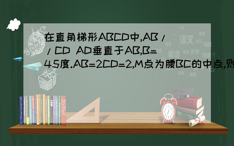 在直角梯形ABCD中,AB//CD AD垂直于AB,B=45度.AB=2CD=2,M点为腰BC的中点,则MA*MB等于多少