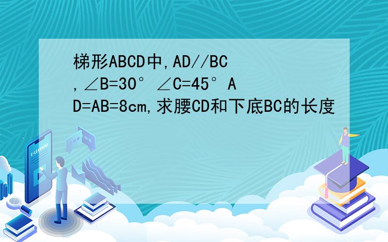 梯形ABCD中,AD//BC,∠B=30°∠C=45°AD=AB=8cm,求腰CD和下底BC的长度