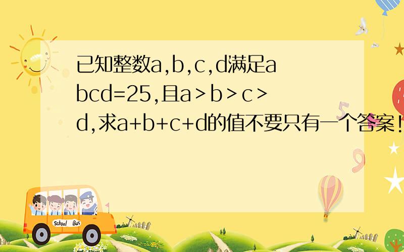 已知整数a,b,c,d满足abcd=25,且a＞b＞c＞d,求a+b+c+d的值不要只有一个答案!