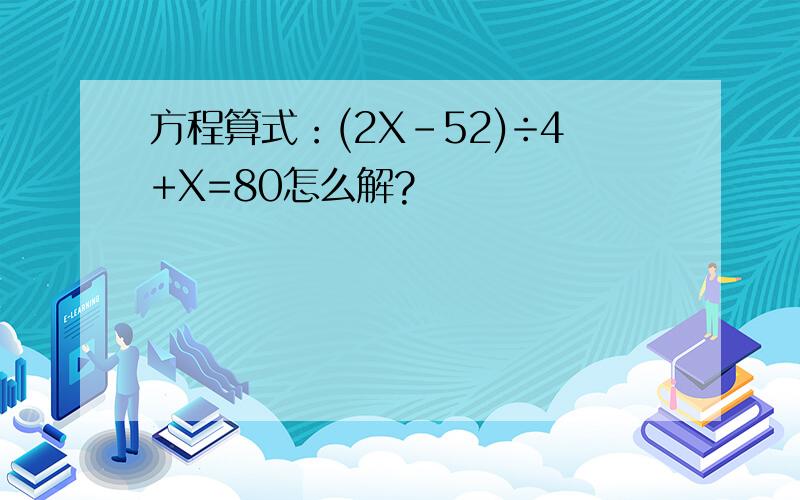 方程算式：(2X-52)÷4+X=80怎么解?