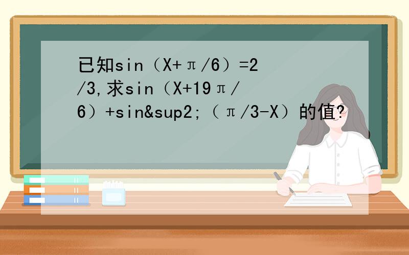 已知sin（X+π/6）=2/3,求sin（X+19π/6）+sin²（π/3-X）的值?