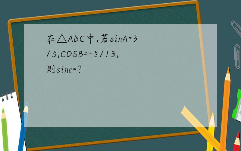 在△ABC中,若sinA=3/5,COSB=-5/13,则sinc=?