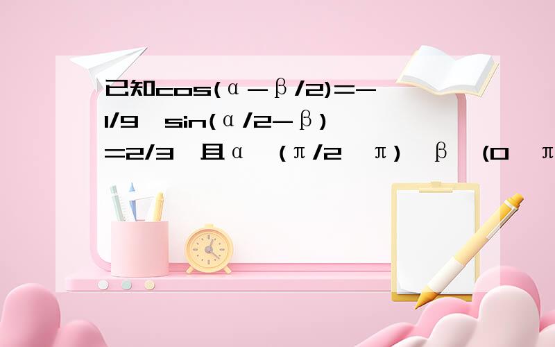 已知cos(α-β/2)=-1/9,sin(α/2-β)=2/3,且α∈(π/2,π),β∈(0,π),求cos(α+β）的值