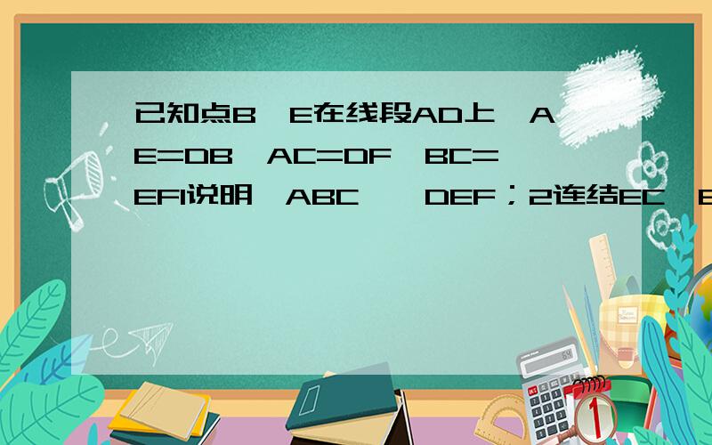 已知点B,E在线段AD上,AE=DB,AC=DF,BC=EF1说明△ABC≌△DEF；2连结EC,EF,线段EC与BF相等吗?为什么