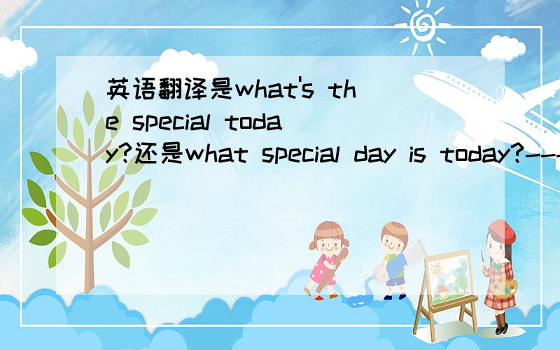 英语翻译是what's the special today?还是what special day is today?--------根据What's the date today?What day is (it) today?第1句today前少个daywhat kind is the fish?what's the kind of the fish?哪一种对?